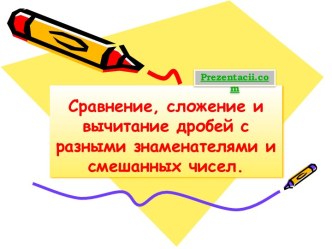 Сравнение, сложение и вычитание дробей с разными знаменателями и смешанных чисел.