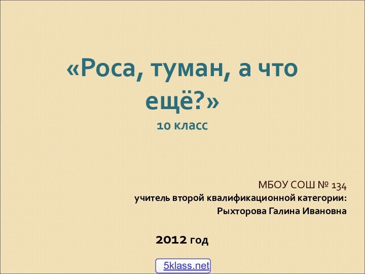 «Роса, туман, а что ещё?» 10 классМБОУ СОШ № 134учитель второй