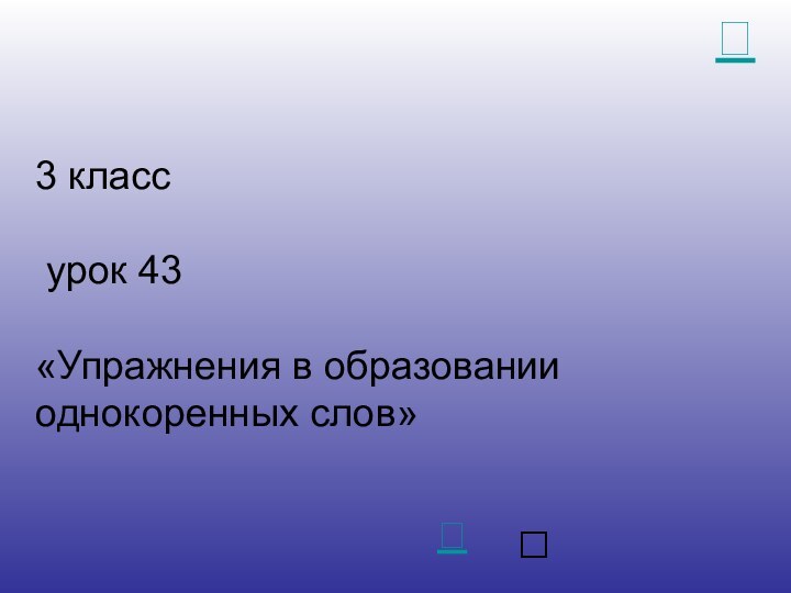 3 класс   урок 43  «Упражнения в образовании однокоренных слов»? 