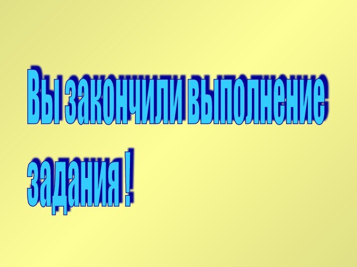 Вы закончили выполнение  задания !