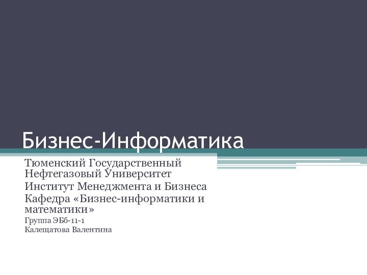 Бизнес-ИнформатикаТюменский Государственный Нефтегазовый УниверситетИнститут Менеджмента и БизнесаКафедра «Бизнес-информатики и математики»Группа ЭБб-11-1Калещатова Валентина