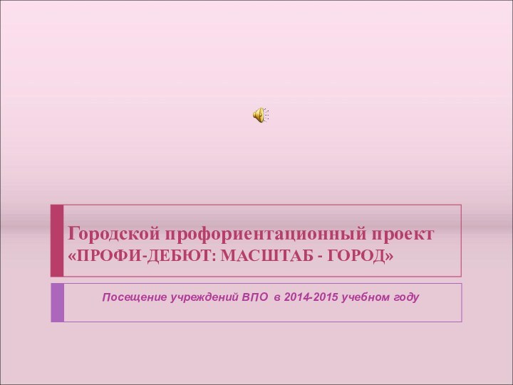 Городской профориентационный проект «ПРОФИ-ДЕБЮТ: МАСШТАБ - ГОРОД»Посещение учреждений ВПО в 2014-2015 учебном году