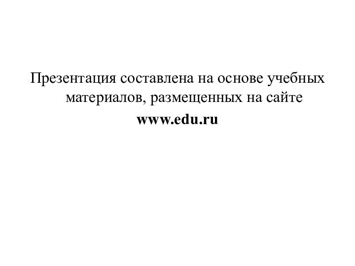 Презентация составлена на основе учебных материалов, размещенных на сайтеwww.edu.ru