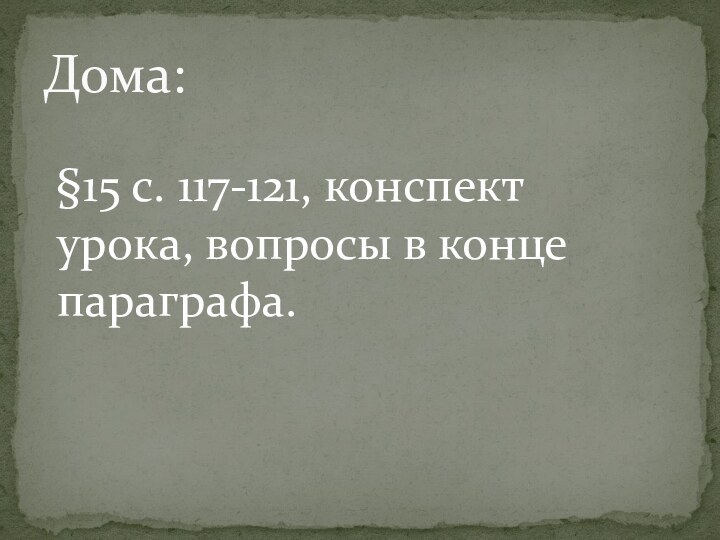 Дома:§15 с. 117-121, конспект урока, вопросы в конце параграфа.