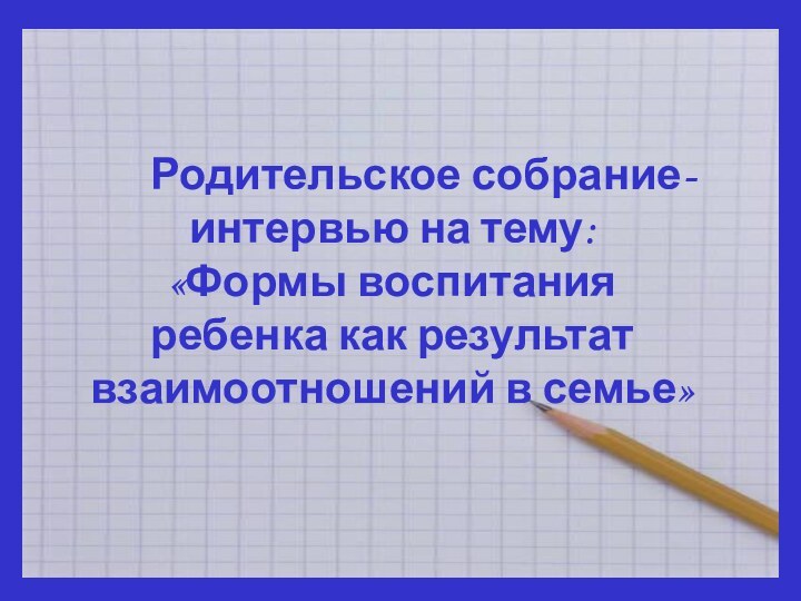 Родительское собрание-интервью на тему:«Формы воспитания ребенка