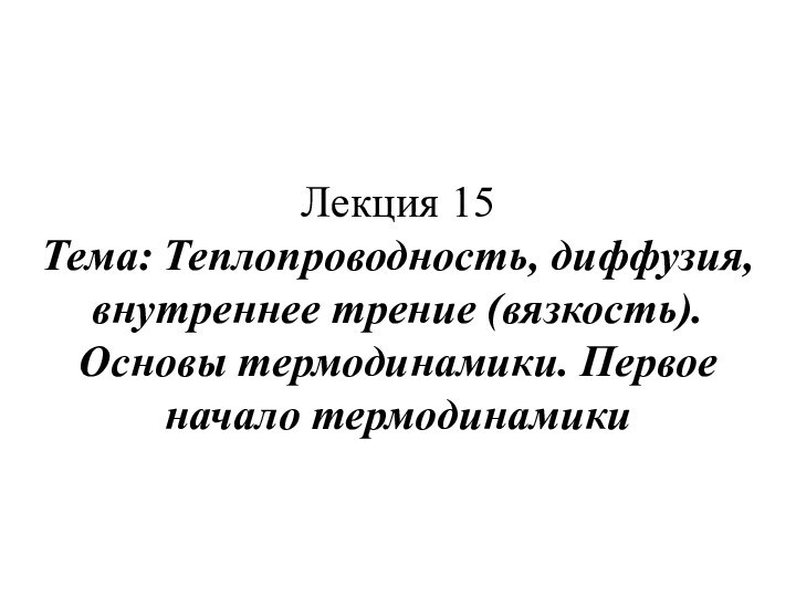 Лекция 15 Тема: Теплопроводность, диффузия, внутреннее трение (вязкость). Основы термодинамики. Первое начало термодинамики