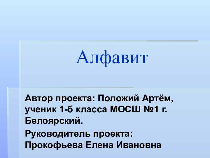 АлфавитАвтор проекта: Положий Артём, ученик 1-б класса МОСШ №1 г.Белоярский.Руководитель проекта: Прокофьева Елена Ивановна