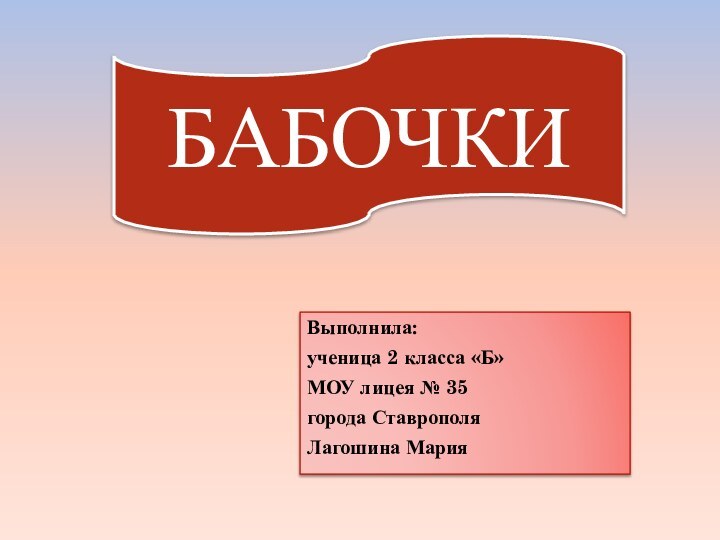 Выполнила:ученица 2 класса «Б»МОУ лицея № 35города СтаврополяЛагошина МарияБАБОЧКИ