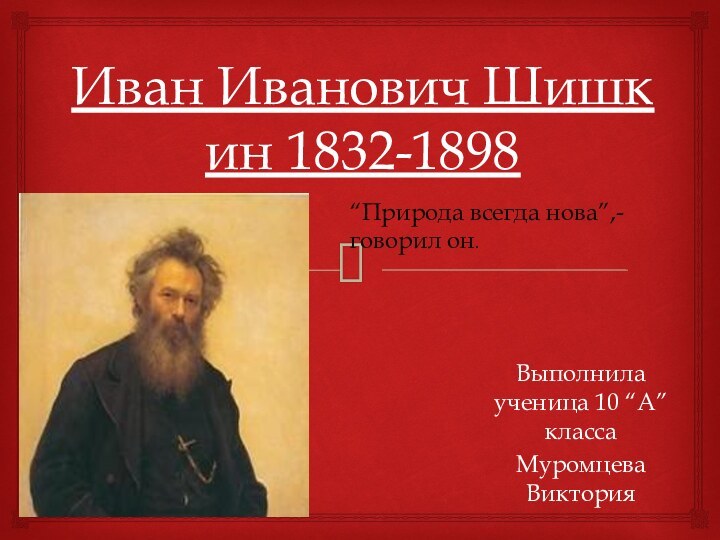 Иван Иванович Шишкин 1832-1898Выполнила ученица 10 “А” классаМуромцева Виктория“Природа всегда нова”,-говорил он.