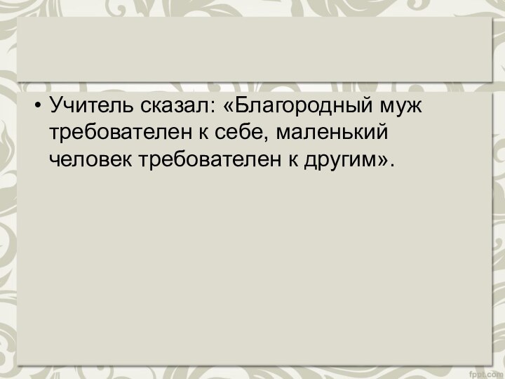 Учитель сказал: «Благородный муж требователен к себе, маленький человек требователен к другим».