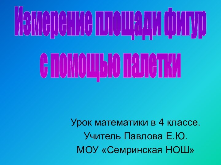 Урок математики в 4 классе.Учитель Павлова Е.Ю.МОУ «Семринская НОШ»Измерение площади фигурс помощью палетки