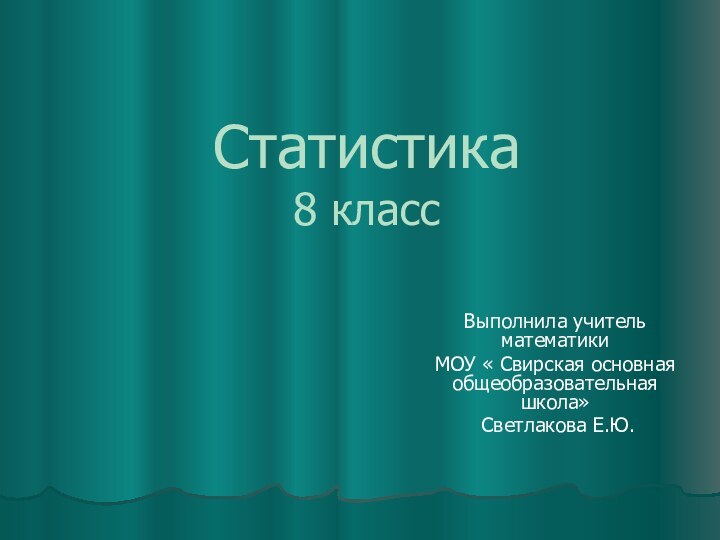 Статистика  8 класс Выполнила учитель математики МОУ « Свирская основная общеобразовательная школа» Светлакова Е.Ю.