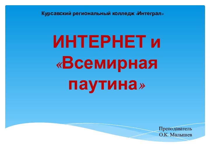 ИНТЕРНЕТ и  «Всемирная паутина»Курсавский региональный колледж «Интеграл»ПреподавательО.К. Малышев