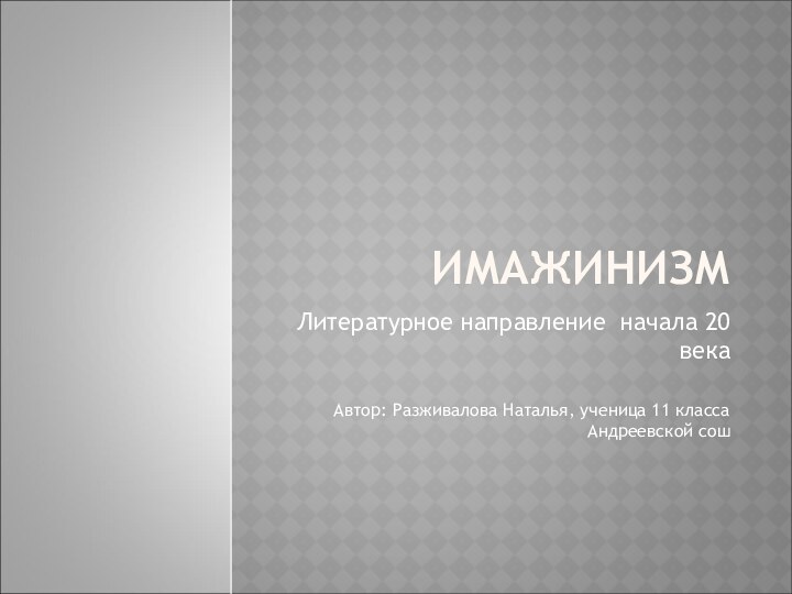 ИМАЖИНИЗМЛитературное направление начала 20 векаАвтор: Разживалова Наталья, ученица 11 класса Андреевской сош