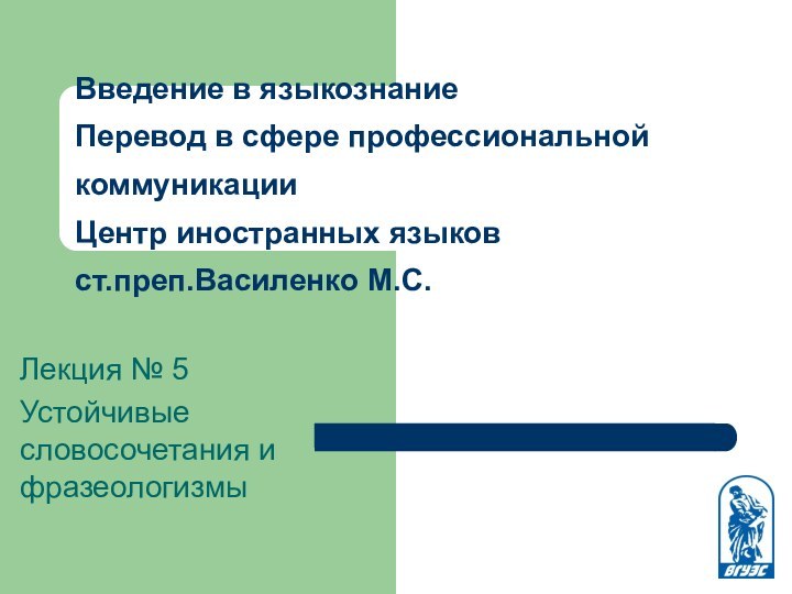 Лекция № 5Устойчивые словосочетания и фразеологизмыВведение в языкознание Перевод в сфере профессиональной