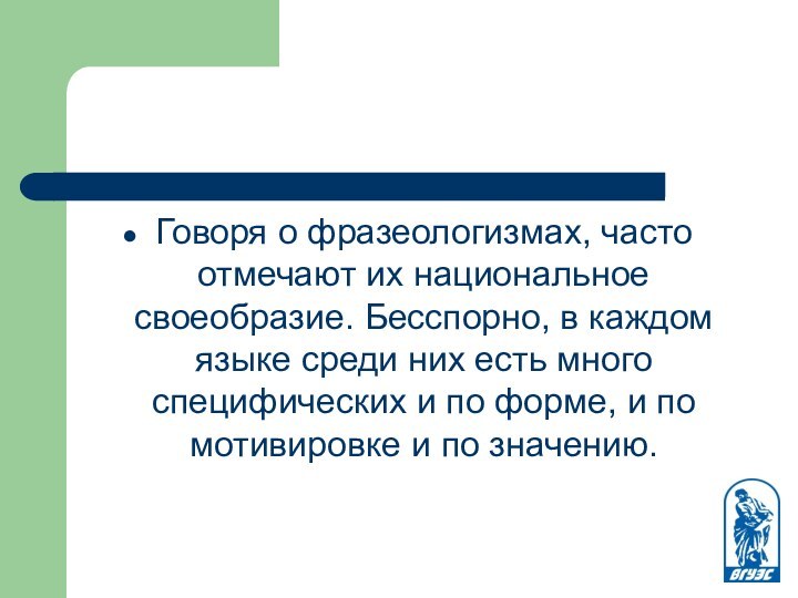 Говоря о фразеологизмах, часто отмечают их национальное своеобразие. Бесспорно, в каждом языке