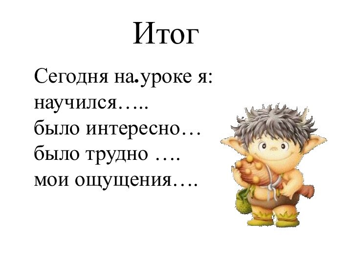 Сегодня на уроке я: научился….. было интересно… было трудно …. мои ощущения…. Итог.