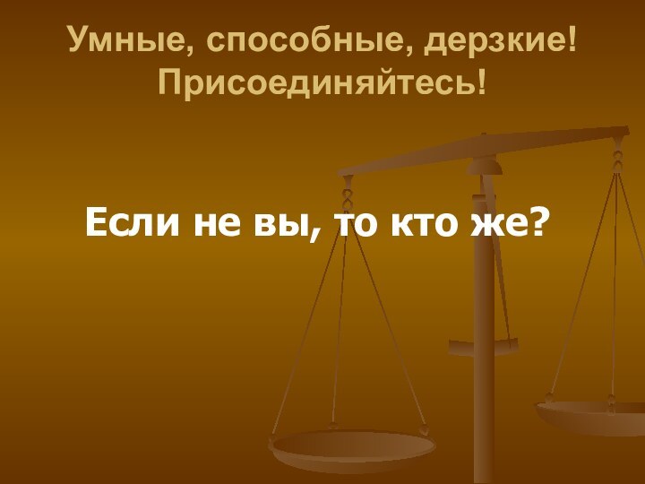 Умные, способные, дерзкие! Присоединяйтесь!  Если не вы, то кто же?