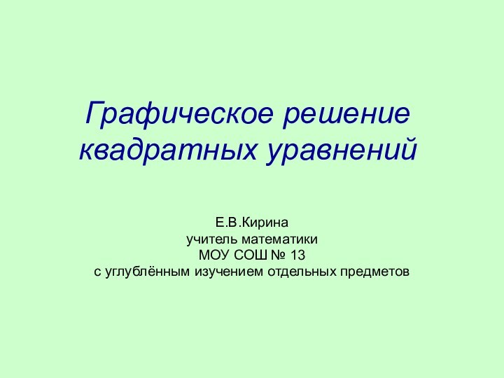 Графическое решение квадратных уравненийЕ.В.Киринаучитель математикиМОУ СОШ № 13 с углублённым изучением отдельных предметов