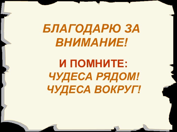 БЛАГОДАРЮ ЗА ВНИМАНИЕ! И ПОМНИТЕ:  ЧУДЕСА РЯДОМ! ЧУДЕСА ВОКРУГ!