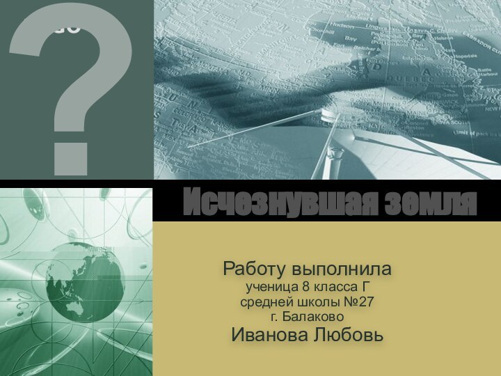 Исчезнувшая земляРаботу выполнилаученица 8 класса Гсредней школы №27г. БалаковоИванова Любовь?