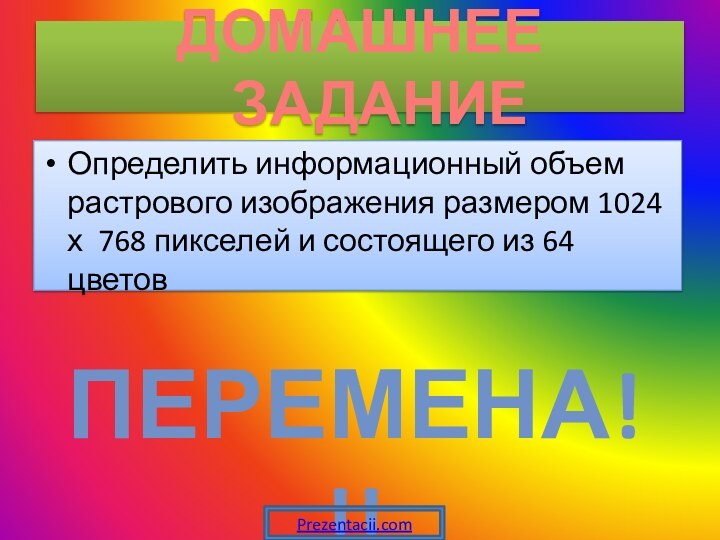 Определить информационный объем растрового изображения размером 1024 х 768 пикселей и состоящего из 64 цветовДОМАШНЕЕ ЗАДАНИЕПЕРЕМЕНА!!!Prezentacii.com