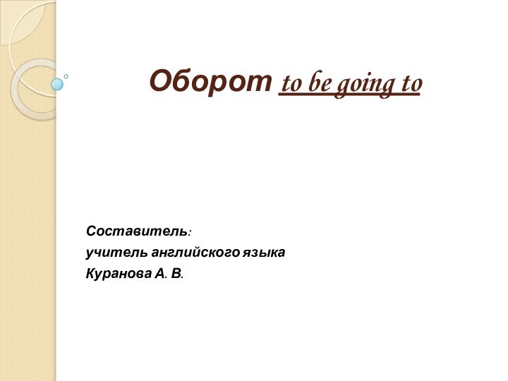 Оборот to be going toСоставитель:учитель английского языка Куранова А. В.