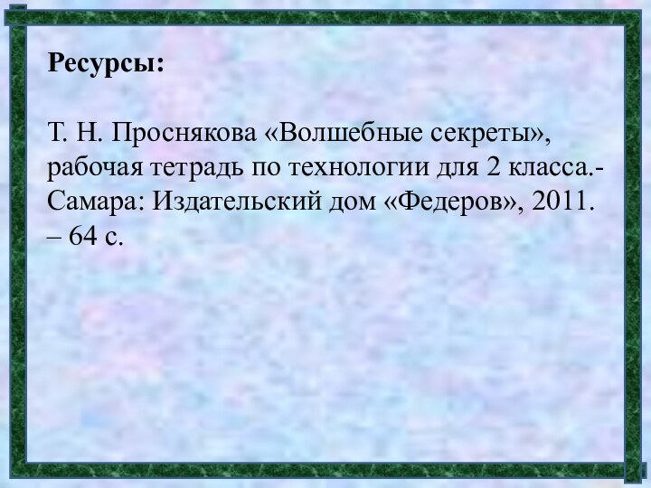 Ресурсы:Т. Н. Проснякова «Волшебные секреты», рабочая тетрадь по технологии для 2 класса.-Самара: