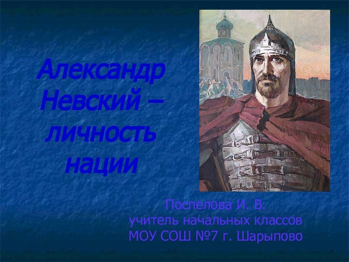 Александр Невский – личность нацииПоспелова И. В.учитель начальных классов МОУ СОШ №7 г. Шарыпово