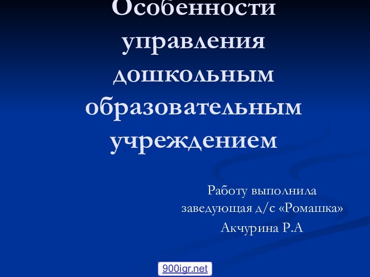 Тема проекта: Особенности управления дошкольным образовательным учреждениемРаботу выполнила заведующая д/с «Ромашка» Акчурина Р.А