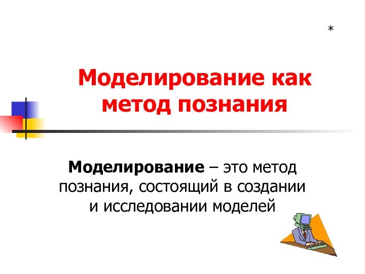 Моделирование как метод познанияМоделирование – это метод познания, состоящий в создании и исследовании моделей*