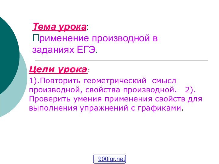 Тема урока: Применение производной в заданиях ЕГЭ.Цели урока:  1).Повторить геометрический смысл