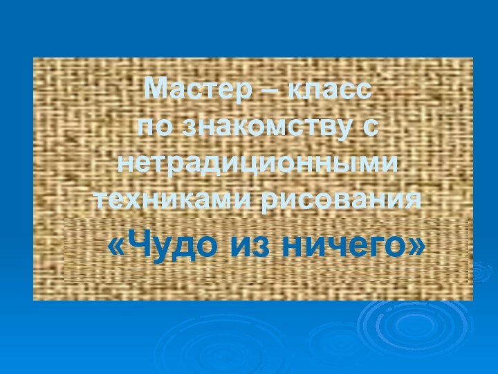 Мастер – класс  по знакомству с нетрадиционными техниками рисования  «Чудо из ничего»