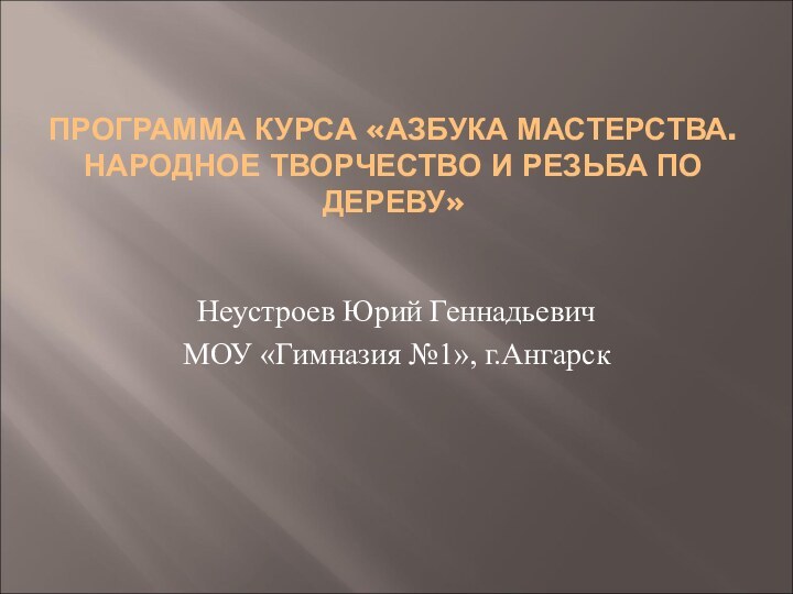 ПРОГРАММА КУРСА «АЗБУКА МАСТЕРСТВА. НАРОДНОЕ ТВОРЧЕСТВО И РЕЗЬБА ПО ДЕРЕВУ» Неустроев Юрий