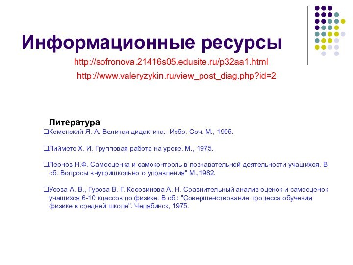 http://sofronova.21416s05.edusite.ru/p32aa1.htmlИнформационные ресурсыhttp://www.valeryzykin.ru/view_post_diag.php?id=2ЛитератураКоменский Я. А. Великая дидактика.- Избр. Соч. М., 1995.  Лийметс