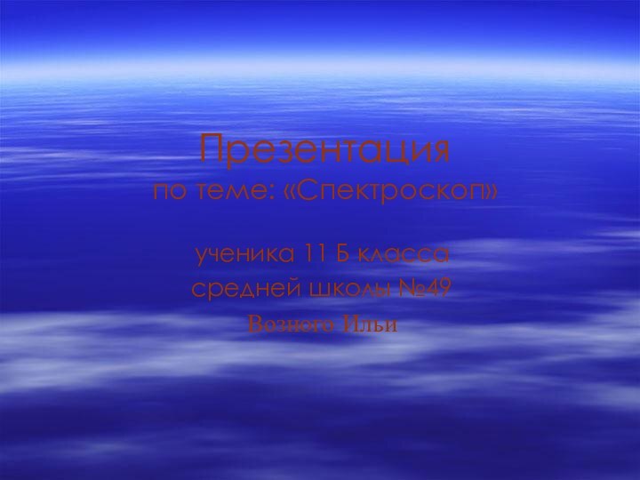 Презентация по теме: «Спектроскоп»ученика 11 Б классасредней школы №49Возного Ильи