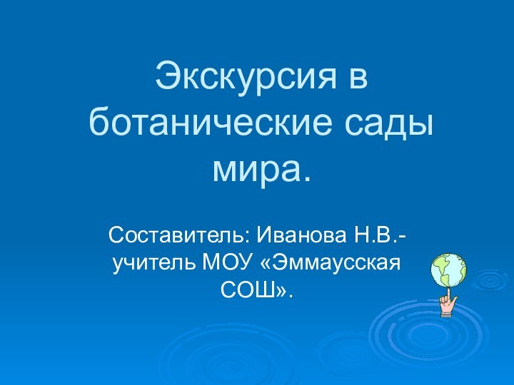 Экскурсия в ботанические сады мира. Составитель: Иванова Н.В.- учитель МОУ «Эммаусская СОШ».