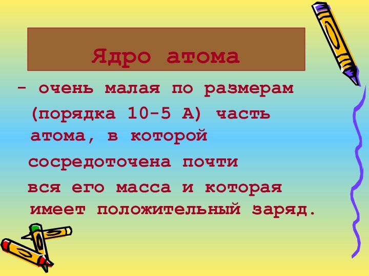 Ядро атома- очень малая по размерам (порядка 10-5 А) часть атома, в