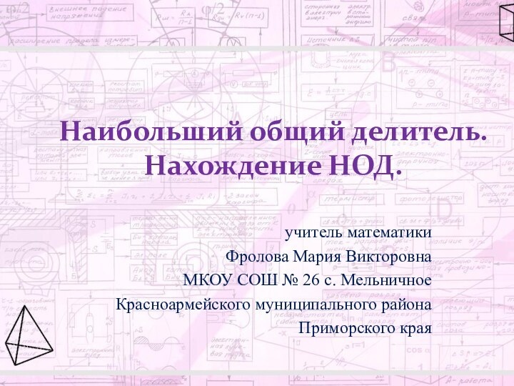 Наибольший общий делитель. Нахождение НОД.учитель математики Фролова Мария ВикторовнаМКОУ СОШ № 26