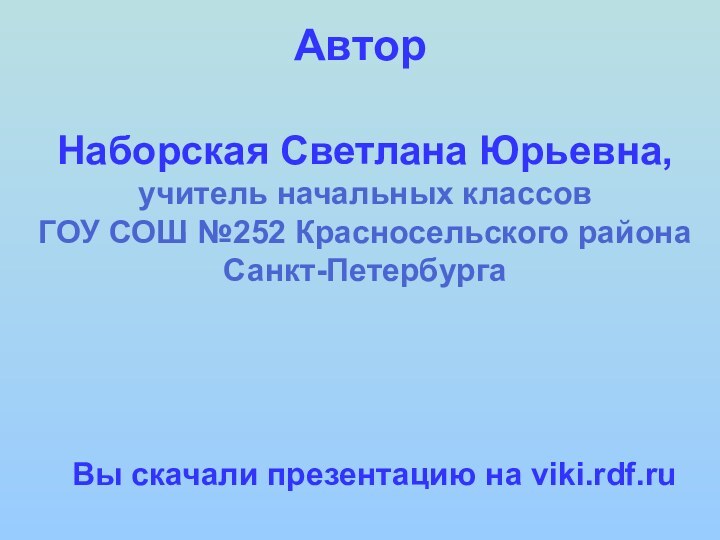 Наборская Светлана Юрьевна,учитель начальных классовГОУ СОШ №252 Красносельского района Санкт-ПетербургаАвторВы скачали презентацию на viki.rdf.ru