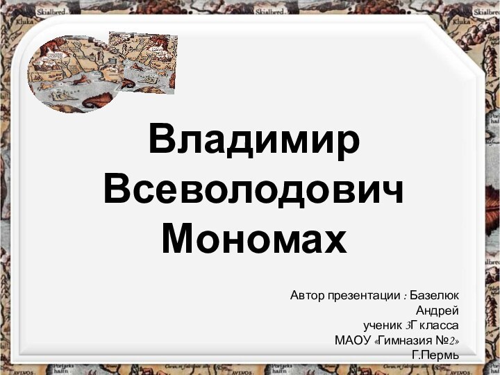 Владимир Всеволодович МономахАвтор презентации : Базелюк Андрей ученик 3Г классаМАОУ «Гимназия №2»Г.Пермь