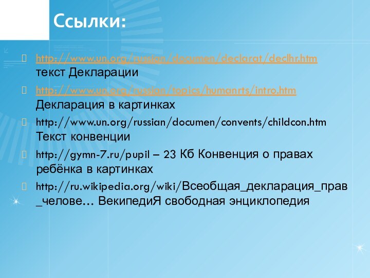 Ссылки:http://www.un.org/russian/documen/declarat/declhr.htm текст Декларацииhttp://www.un.org/russian/topics/humanrts/intro.htm Декларация в картинкахhttp://www.un.org/russian/documen/convents/childcon.htm Текст конвенцииhttp://gymn-7.ru/pupil – 23 Кб Конвенция о