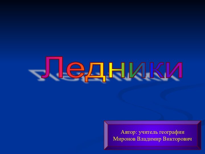 Ледники Автор: учитель географииМиронов Владимир Викторович