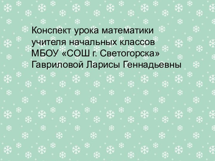 Конспект урока математикиучителя начальных классовМБОУ «СОШ г. Светогорска»Гавриловой Ларисы Геннадьевны