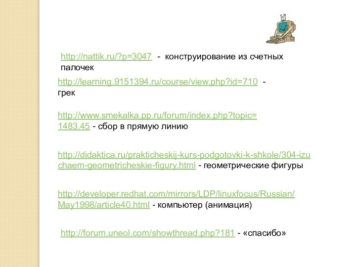 http://learning.9151394.ru/course/view.php?id=710 - грекhttp://www.smekalka.pp.ru/forum/index.php?topic=1483.45 - сбор в прямую линиюhttp://didaktica.ru/prakticheskij-kurs-podgotovki-k-shkole/304-izuchaem-geometricheskie-figury.html - геометрические фигурыhttp://forum.uneol.com/showthread.php?181 -