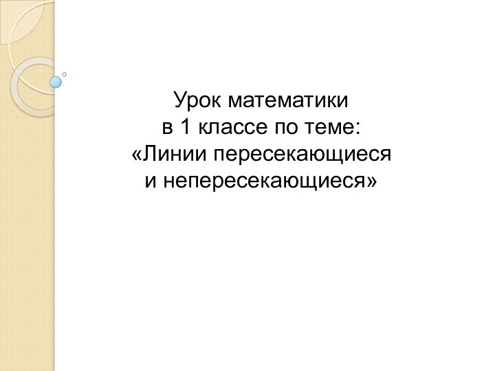 Урок математики в 1 классе по теме: «Линии пересекающиеся  и непересекающиеся»