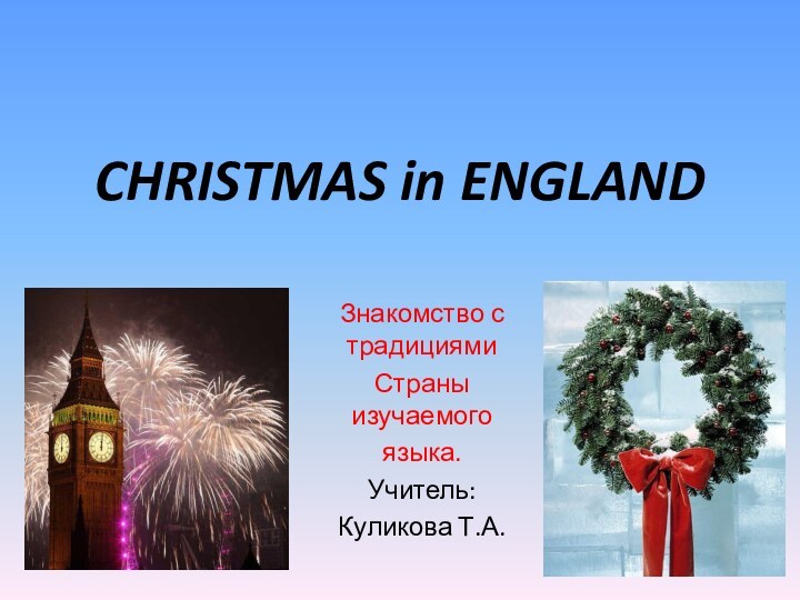 CHRISTMAS in ENGLANDЗнакомство с традициямиСтраны изучаемогоязыка.Учитель:Куликова Т.А.