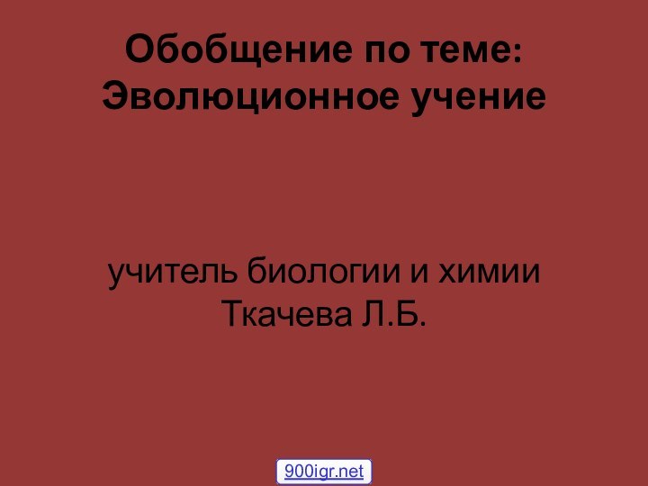 Обобщение по теме: Эволюционное учение    учитель биологии и химии Ткачева Л.Б.