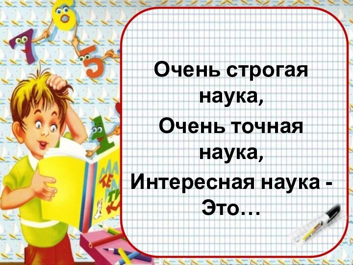 Очень строгая наука,Очень точная наука,Интересная наука -Это…