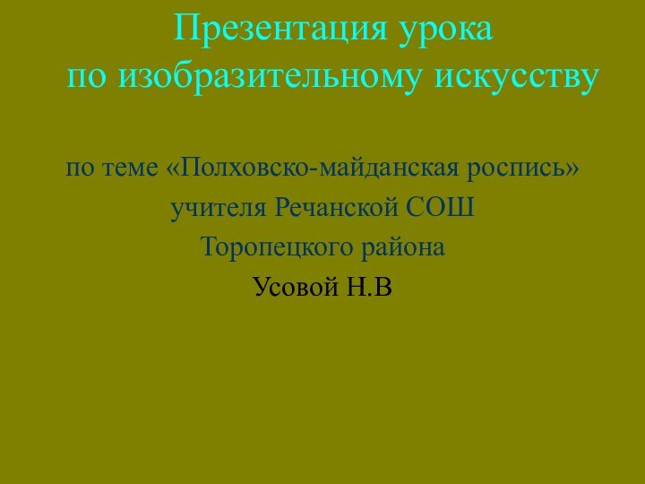 Презентация урока по изобразительному искусству по теме «Полховско-майданская роспись»учителя Речанской СОШ Торопецкого районаУсовой Н.В 